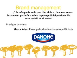 Brand management
      pº de màrquetin en la que s’incideix en la marca com a
 instrument per influir sobre la percepció del producte i la
                 seva posició en el mercat

Estatègies de marca:
       Marca única: E coneguda, disminueix costos publicitaris




                                                          15
 