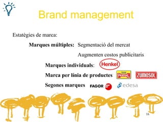 Brand management
Estatègies de marca:
       Marques múltiples: Segmentació del mercat
                           Augmenten costos publicitaris
              Marques individuals:
              Marca per línia de productes
              Segones marques




                                                           16
 