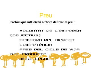 Preu
Factors que influeixen a l’hora de fixar el preu:

      Voluntat de l’empresa
(objectius)
      Demanda del mercat
      Competència
      Fase del cicle de vida
del producte
      Marc legal
                                                    19
 