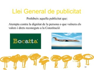 Llei General de publicitat
              Prohibeix aquella publicitat que:
Atempta contra la dignitat de la persona o que vulnera els
valors i drets reconeguts a la Constitució




                                                             32
 