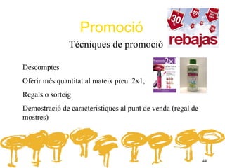 Promoció
               Tècniques de promoció

Descomptes
Oferir més quantitat al mateix preu 2x1,
Regals o sorteig
Demostració de característiques al punt de venda (regal de
mostres)




                                                             44
 