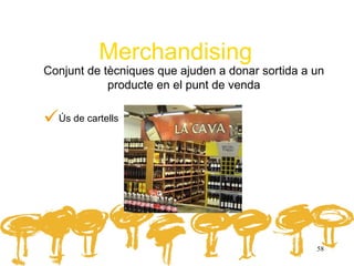 Merchandising
Conjunt de tècniques que ajuden a donar sortida a un
            producte en el punt de venda


Ús de cartells




                                                  58
 