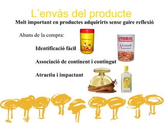 L’envàs del producte
Molt important en productes adquirirts sense gaire reflexió

 Abans de la compra:

        Identificació fàcil

        Associació de continent i contingut

        Atractiu i impactant




                                                        7
 