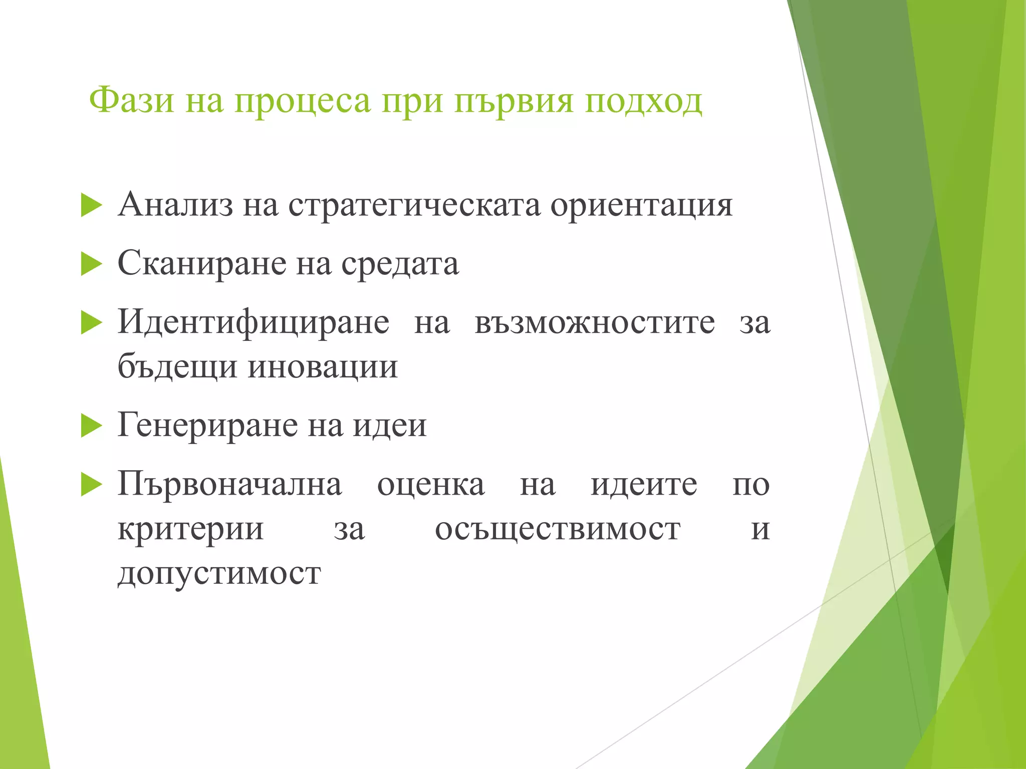 Фази на процеса при първия подход
 Анализ на стратегическата ориентация
 Сканиране на средата
 Идентифициране на възможностите за
бъдещи иновации
 Генериране на идеи
 Първоначална оценка на идеите по
критерии за осъществимост и
допустимост
 