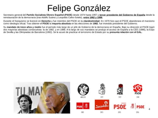 4
Felipe González
Secretario general del Partido Socialista Obrero Español (PSOE) desde 1974 hasta 1997 y tercer president...