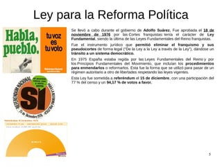 5
Ley para la Reforma Política
Se llevó a cabo durante el gobierno de Adolfo Suárez. Fue aprobada el 18 de
noviembre de 19...