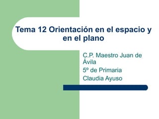 Tema 12 Orientación en el espacio y
            en el plano

                 C.P. Maestro Juan de
                 Ávila
                 5º de Primaria
                 Claudia Ayuso
 
