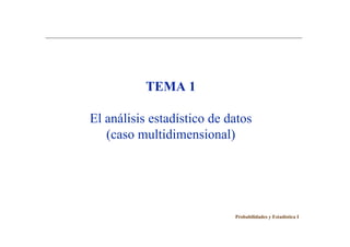 TEMA 1
El análisis estadístico de datos
(caso multidimensional)
Probabilidades y Estadística I
 