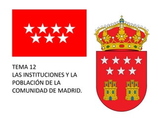 TEMA 12
LAS INSTITUCIONES Y LA
POBLACIÓN DE LA
COMUNIDAD DE MADRID.
 