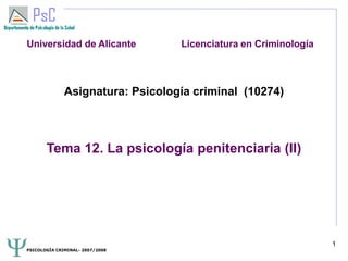 PSICOLOGÍA CRIMINAL- 2007/2008
1
Asignatura: Psicología criminal (10274)
Tema 12. La psicología penitenciaria (II)
Universidad de Alicante Licenciatura en Criminología
 