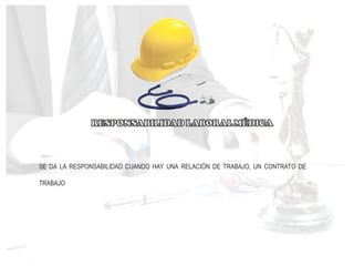 SE DA LA RESPONSABILIDAD CUANDO HAY UNA RELACIÓN DE TRABAJO, UN CONTRATO DE
TRABAJO
 