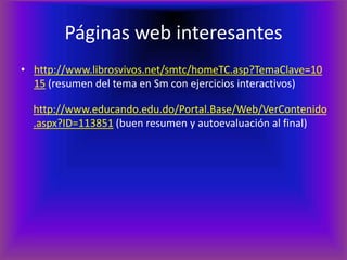 Páginas web interesantes
• http://www.librosvivos.net/smtc/homeTC.asp?TemaClave=10
  15 (resumen del tema en Sm con ejercicios interactivos)

  http://www.educando.edu.do/Portal.Base/Web/VerContenido
  .aspx?ID=113851 (buen resumen y autoevaluación al final)
 