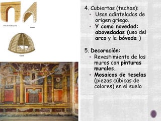 4. Cubiertas (techos):
 Usan adinteladas de
origen griego.
 Y como novedad:
abovedadas (uso del
arco y la bóveda )
5. Decoración:
 Revestimiento de los
muros con pinturas
murales.
 Mosaicos de teselas
(piezas cúbicas de
colores) en el suelo
 