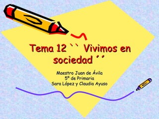 Tema 12 `` Vivimos en
    sociedad ´´
      Maestro Juan de Ávila
          5º de Primaria
    Sara López y Claudia Ayuso
 
