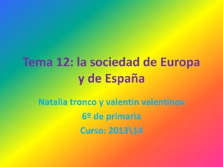 Tema 12: la sociedad de Europa
y de España
Natalia tronco y valentin valentinov
6º de primaria
Curso: 201314
 