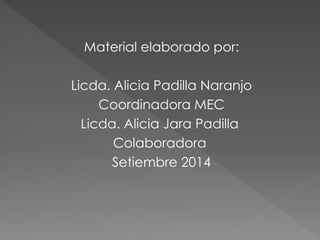 Material elaborado por: 
Licda. Alicia Padilla Naranjo 
Coordinadora MEC 
Licda. Alicia Jara Padilla 
Colaboradora 
Setiembre 2014 
