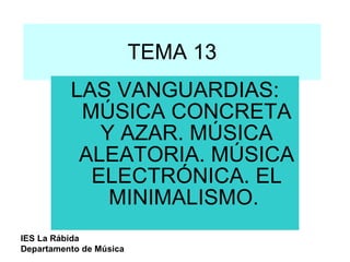 TEMA 13 LAS VANGUARDIAS: MÚSICA CONCRETA Y AZAR. MÚSICA ALEATORIA. MÚSICA ELECTRÓNICA. EL MINIMALISMO.  IES La Rábida Departamento de Música 