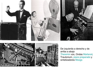 De izquierda a derecha y de  arriba a abajo Theremin  vox, Ondas  Martenot , Trautonium,  piano preparado  y  sintetizadores  Moogs 
