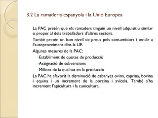 3.2 La ramaderia espanyola i la Unió Europea <ul><li>La PAC pretén que els ramaders tinguin un nivell adquisitiu similar o...