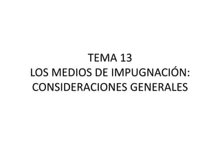TEMA 13 LOS MEDIOS DE IMPUGNACIÓN: CONSIDERACIONES GENERALES 
