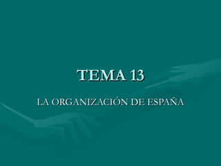 TEMA 13
LA ORGANIZACIÓN DE ESPAÑA
 