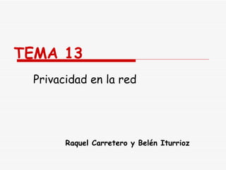TEMA 13 Privacidad en la red Raquel Carretero y Belén Iturrioz 