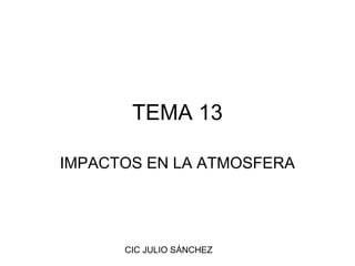TEMA 13

IMPACTOS EN LA ATMOSFERA




      CIC JULIO SÁNCHEZ
 