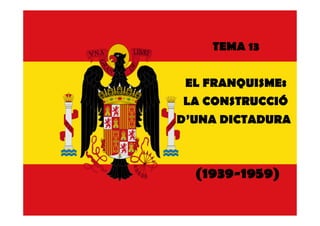 TEMA 13
EL FRANQUISME:
LA CONSTRUCCIÓ
D’UNA DICTADURA
(1939-1959)
 