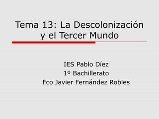 Tema 13: La Descolonización
y el Tercer Mundo
IES Pablo Díez
1º Bachillerato
Fco Javier Fernández Robles
 