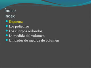 Índice
Index
Esquema
Los poliedros
Los cuerpos redondos
La medida del volumen
Unidades de medida de volumen
 