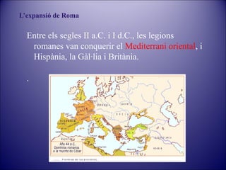 L’expansió de Roma

Entre els segles II a.C. i I d.C., les legions
romanes van conquerir el Mediterrani oriental, i
Hispània, la Gàl·lia i Britània.
.

 