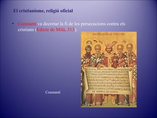 El cristianisme, religió oficial
• Constantí va decretar la fi de les persecucions contra els
cristians (Edicte de Milà, 313).

Constantí

 