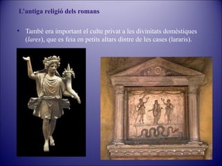 L’antiga religió dels romans
• També era important el culte privat a les divinitats domèstiques
(lares), que es feia en petits altars dintre de les cases (lararis).

 