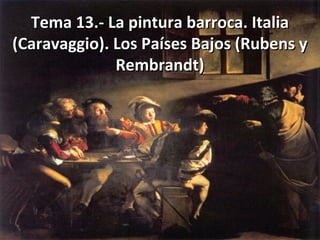 Tema 13.- La pintura barroca. Italia
(Caravaggio). Los Países Bajos (Rubens y
Rembrandt)

 