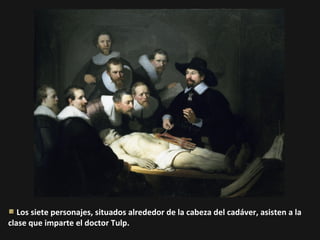 Los siete personajes, situados alrededor de la cabeza del cadáver, asisten a la
clase que imparte el doctor Tulp.

 