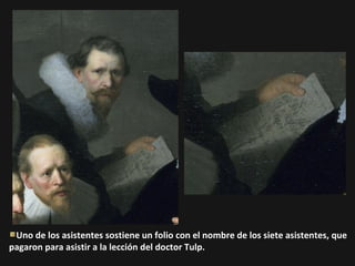 Uno de los asistentes sostiene un folio con el nombre de los siete asistentes, que
pagaron para asistir a la lección del doctor Tulp.

 