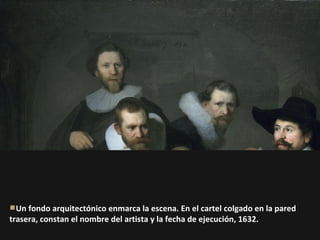 Un fondo arquitectónico enmarca la escena. En el cartel colgado en la pared
trasera, constan el nombre del artista y la fecha de ejecución, 1632.

 