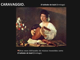 CARAVAGGIO.

El tañedor de laúd (Ermitage)

Otras veces disfrazados de músicos travestidos como
El tañedor de laúd (Ermitage).

 