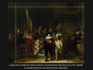 Copia de La ronda de noche anterior a la mutilación del lienzo en 1715, donde
se puede observar sus dimensiones originales.

 
