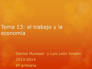 Tema 13: el trabajo y la
economía
Denisa Muresan y Luis León Imedio
2013-2014
6º primaria
 