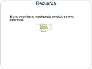 Recuerda
El área de las figuras no poligonales se calcula de forma
aproximada.
 