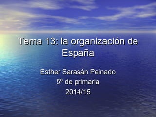 Tema 13: la organización deTema 13: la organización de
EspañaEspaña
Esther Sarasán PeinadoEsther Sarasán Peinado
5º de primaria5º de primaria
2014/152014/15
 
