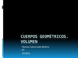 CUERPOS GEOMÉTRICOS.
VOLUMEN
Nieves Calcerrada Molina
6º
2013/14
 