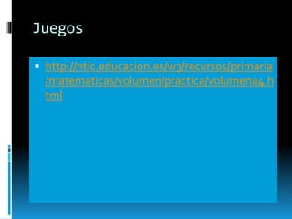Juegos
 http://ntic.educacion.es/w3/recursos/primaria
/matematicas/volumen/practica/volumena4.h
tml
 