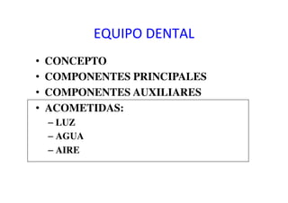 EQUIPO	
  DENTAL	
  
•  CONCEPTO	

•  COMPONENTES PRINCIPALES	

•  COMPONENTES AUXILIARES	

•  ACOMETIDAS:	

– LUZ	

– AGUA	

– AIRE	

 