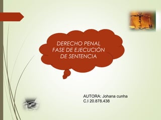 DERECHO PENAL 
FASE DE EJECUCIÓN 
DE SENTENCIA 
AUTORA: Johana cunha 
C.I 20.878.438 
 