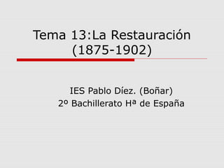 Tema 13:La Restauración
(1875-1902)
IES Pablo Díez. (Boñar)
2º Bachillerato Hª de España
 