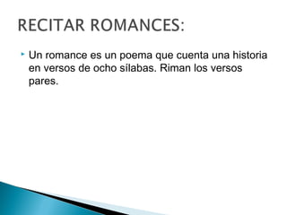  Un romance es un poema que cuenta una historia
en versos de ocho sílabas. Riman los versos
pares.
 