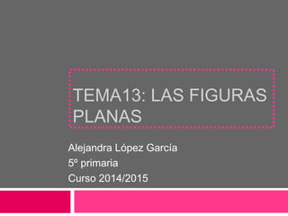 TEMA13: LAS FIGURAS
PLANAS
Alejandra López García
5º primaria
Curso 2014/2015
 