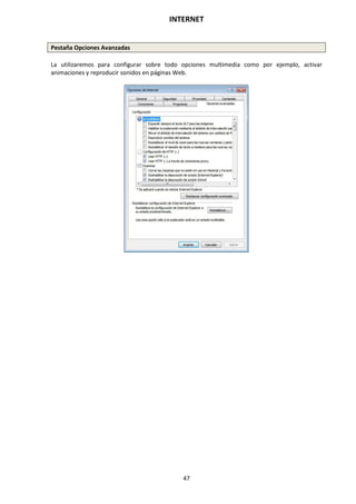 INTERNET
47
Pestaña Opciones Avanzadas
La utilizaremos para configurar sobre todo opciones multimedia como por ejemplo, activar
animaciones y reproducir sonidos en páginas Web.
 